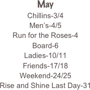 May
Chillins-3/4
Men’s-4/5
Run for the Roses-4
Board-6
Ladies-10/11
Friends-17/18
Weekend-24/25
Rise and Shine Last Day-31




